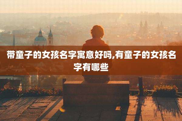 带童子的女孩名字寓意好吗,有童子的女孩名字有哪些