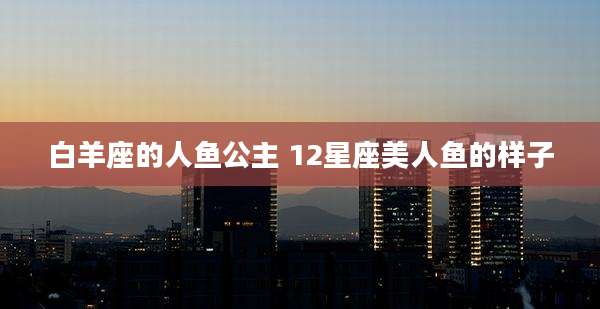白羊座的人鱼公主 12星座美人鱼的样子