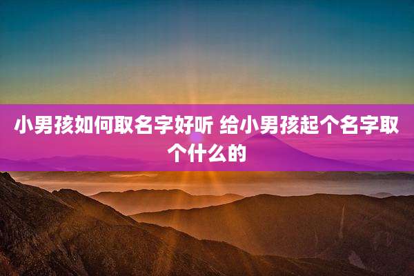 小男孩如何取名字好听 给小男孩起个名字取个什么的