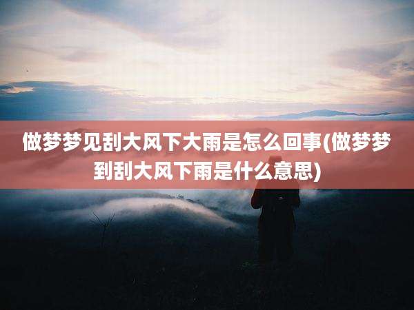 做梦梦见刮大风下大雨是怎么回事(做梦梦到刮大风下雨是什么意思)