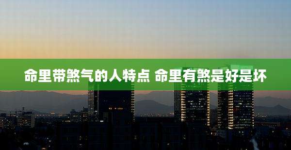 命里带煞气的人特点 命里有煞是好是坏