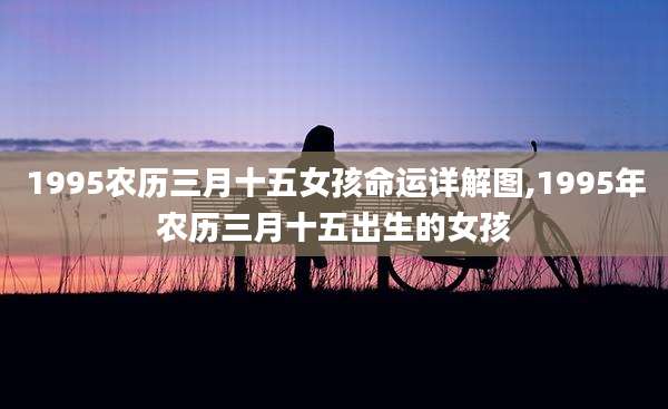 1995农历三月十五女孩命运详解图,1995年农历三月十五出生的女孩