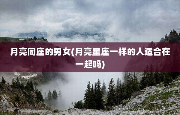 月亮同座的男女(月亮星座一样的人适合在一起吗)