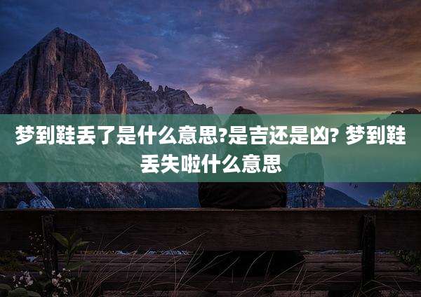 梦到鞋丢了是什么意思?是吉还是凶? 梦到鞋丢失啦什么意思