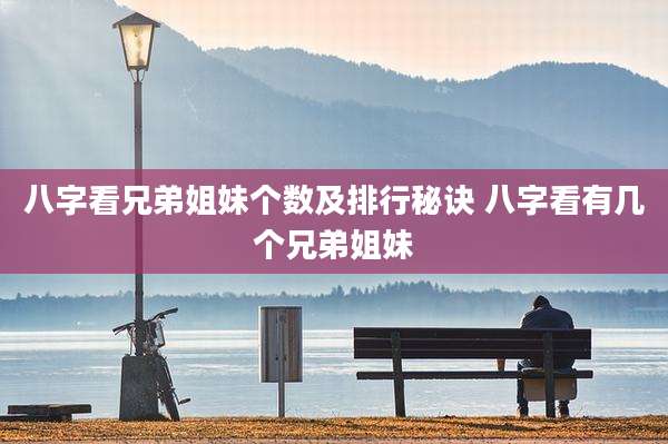 八字看兄弟姐妹个数及排行秘诀 八字看有几个兄弟姐妹