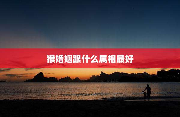 猴婚姻跟什么属相最好