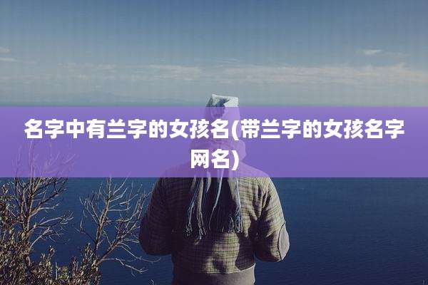 名字中有兰字的女孩名(带兰字的女孩名字网名)