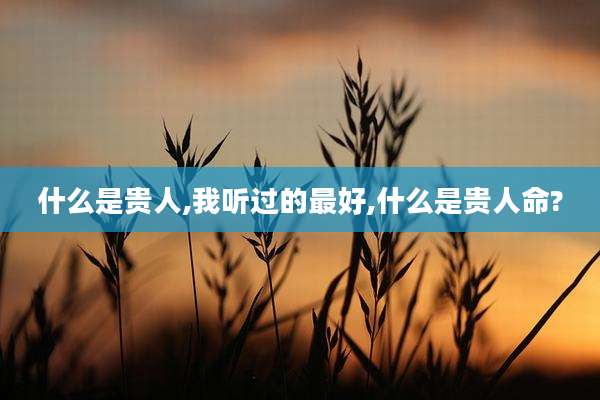 什么是贵人,我听过的最好,什么是贵人命?