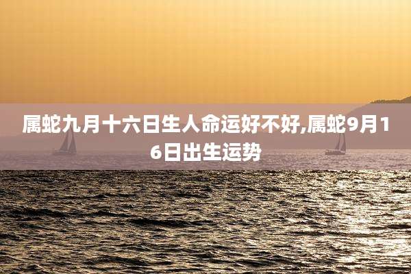 属蛇九月十六日生人命运好不好,属蛇9月16日出生运势