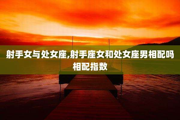 射手女与处女座,射手座女和处女座男相配吗相配指数