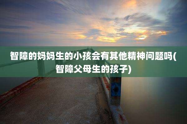 智障的妈妈生的小孩会有其他精神问题吗(智障父母生的孩子)
