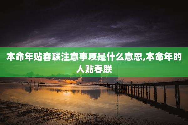 本命年贴春联注意事项是什么意思,本命年的人贴春联