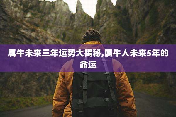 属牛未来三年运势大揭秘,属牛人未来5年的命运