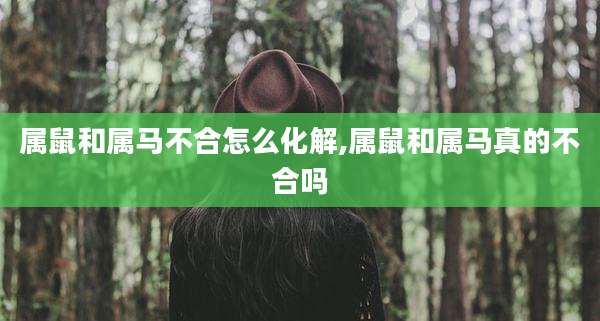 属鼠和属马不合怎么化解,属鼠和属马真的不合吗