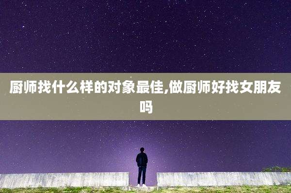 厨师找什么样的对象最佳,做厨师好找女朋友吗