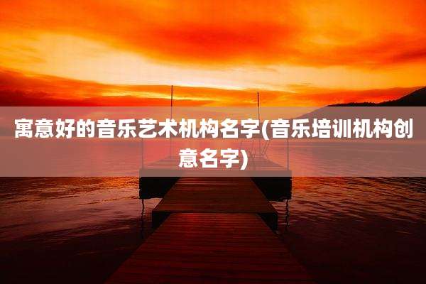 寓意好的音乐艺术机构名字(音乐培训机构创意名字)