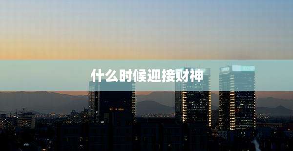 什么时候迎接财神