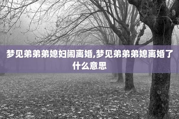 梦见弟弟弟媳妇闹离婚,梦见弟弟弟媳离婚了什么意思