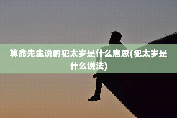 算命先生说的犯太岁是什么意思(犯太岁是什么说法)
