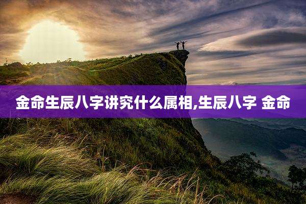 金命生辰八字讲究什么属相,生辰八字 金命