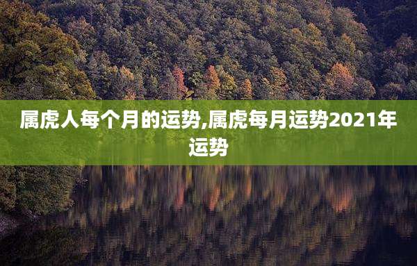 属虎人每个月的运势,属虎每月运势2021年运势