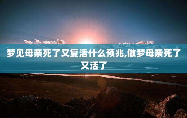 梦见母亲死了又复活什么预兆,做梦母亲死了又活了