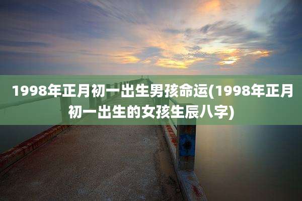 1998年正月初一出生男孩命运(1998年正月初一出生的女孩生辰八字)
