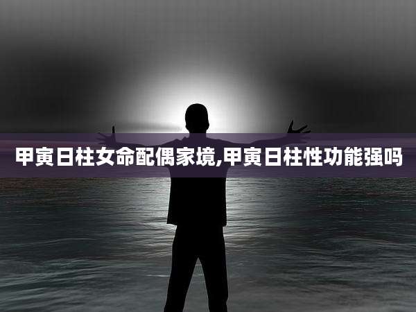 甲寅日柱女命配偶家境,甲寅日柱性功能强吗