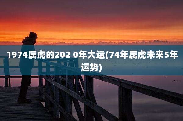 1974属虎的202 0年大运(74年属虎未来5年运势)