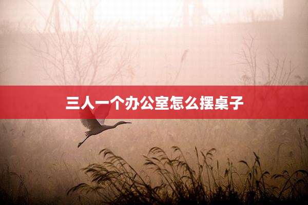 三人一个办公室怎么摆桌子