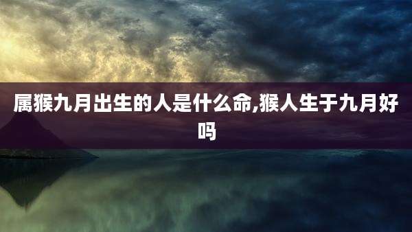 属猴九月出生的人是什么命,猴人生于九月好吗