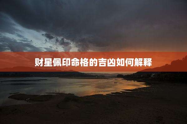 财星佩印命格的吉凶如何解释