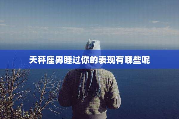 天秤座男睡过你的表现有哪些呢