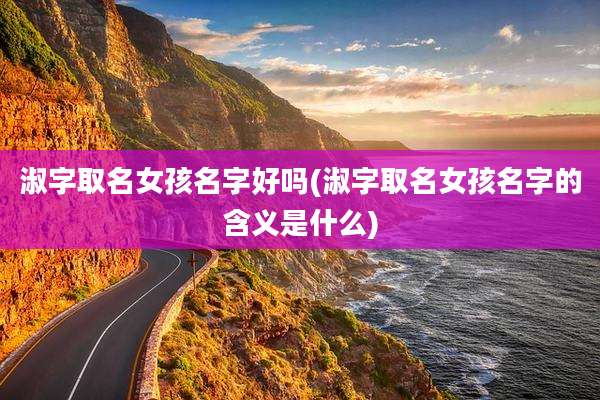 淑字取名女孩名字好吗(淑字取名女孩名字的含义是什么)