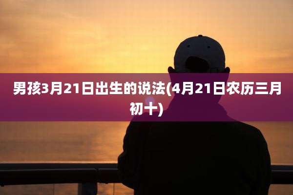 男孩3月21日出生的说法(4月21日农历三月初十)