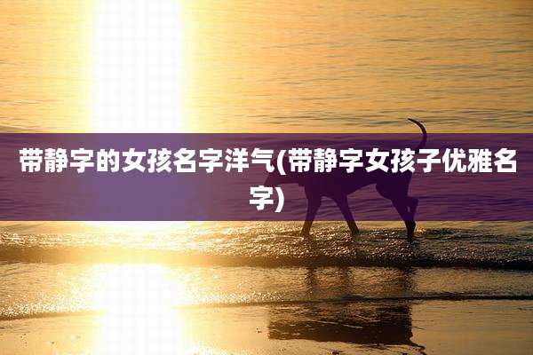 带静字的女孩名字洋气(带静字女孩子优雅名字)