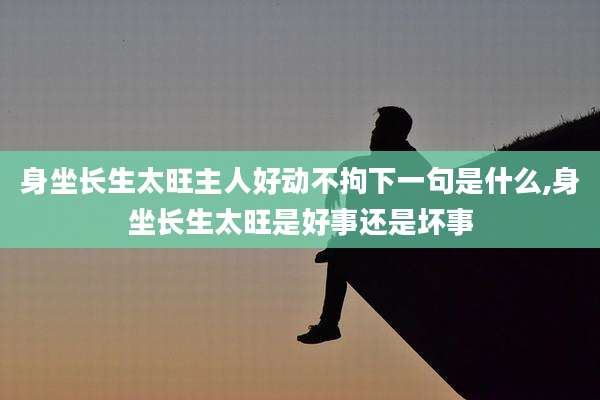 身坐长生太旺主人好动不拘下一句是什么,身坐长生太旺是好事还是坏事