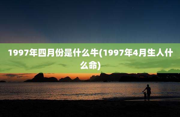 1997年四月份是什么牛(1997年4月生人什么命)