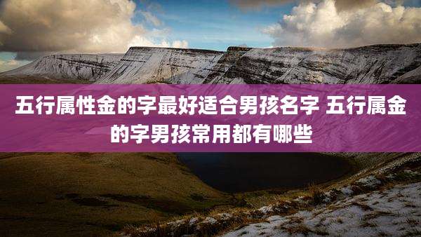 五行属性金的字最好适合男孩名字 五行属金的字男孩常用都有哪些