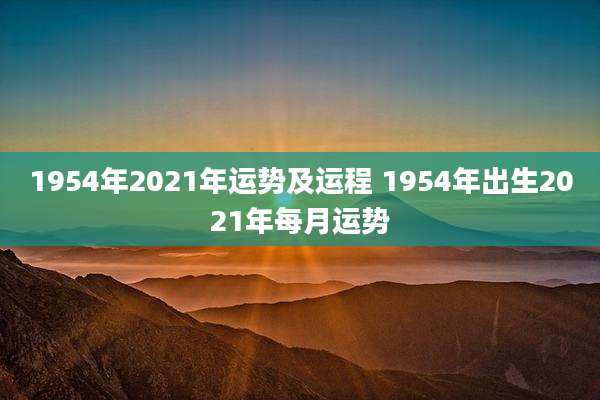 1954年2021年运势及运程 1954年出生2021年每月运势