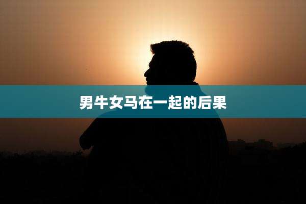 男牛女马在一起的后果