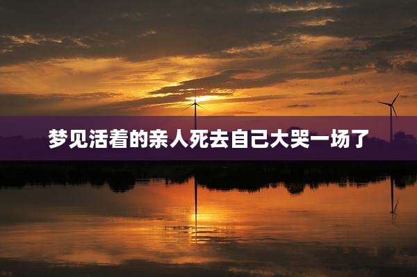 梦见活着的亲人死去自己大哭一场了