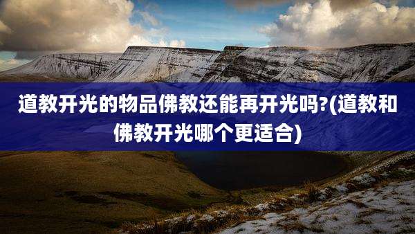 道教开光的物品佛教还能再开光吗?(道教和佛教开光哪个更适合)