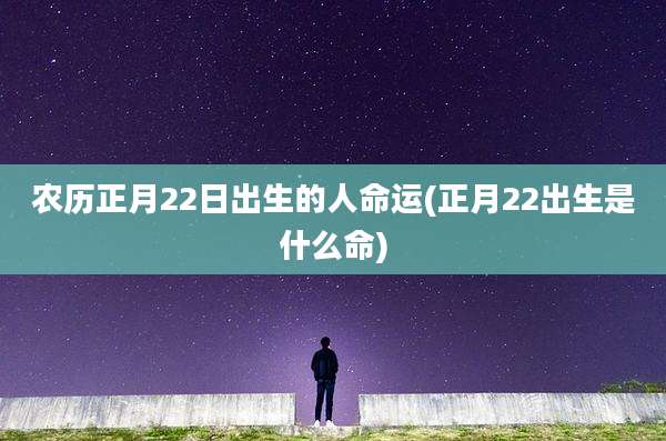 农历正月22日出生的人命运(正月22出生是什么命)
