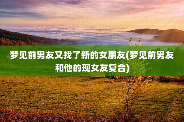 梦见前男友又找了新的女朋友(梦见前男友和他的现女友复合)