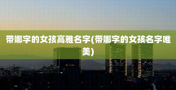 带娜字的女孩高雅名字(带娜字的女孩名字唯美)