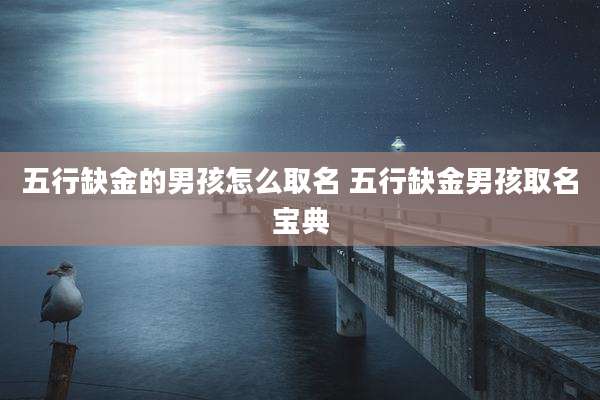 五行缺金的男孩怎么取名 五行缺金男孩取名宝典