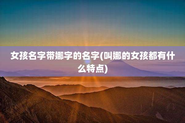 女孩名字带娜字的名字(叫娜的女孩都有什么特点)