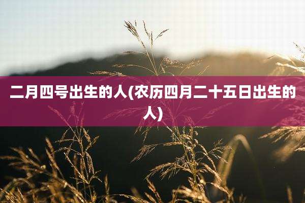 二月四号出生的人(农历四月二十五日出生的人)