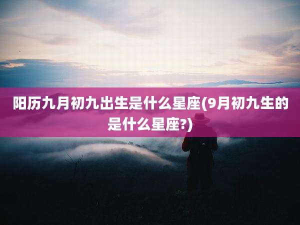 阳历九月初九出生是什么星座(9月初九生的是什么星座?)